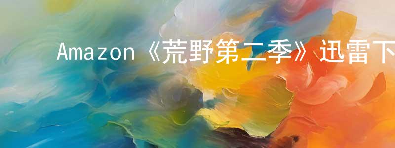 ﻿陈美姣发布﻿Amazon《荒野第二季》迅雷下载/在线观看/百度云-都市/情感-美剧天堂